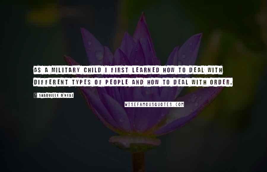 Shaquille O'Neal Quotes: As a military child I first learned how to deal with different types of people and how to deal with order.