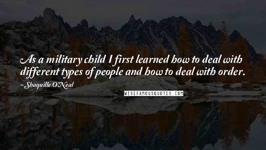 Shaquille O'Neal Quotes: As a military child I first learned how to deal with different types of people and how to deal with order.