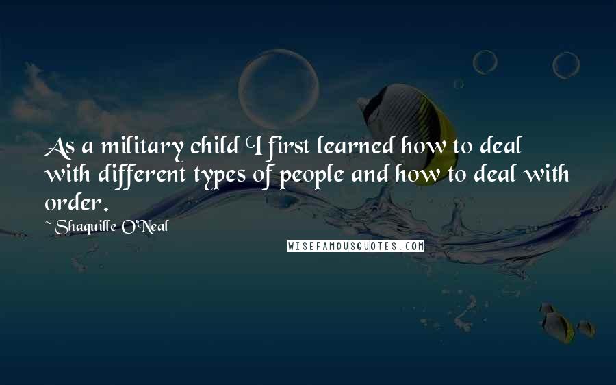 Shaquille O'Neal Quotes: As a military child I first learned how to deal with different types of people and how to deal with order.