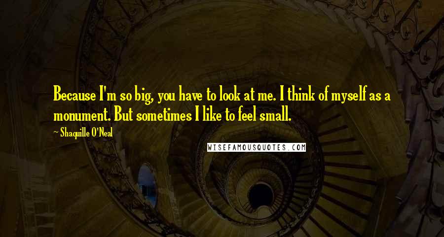 Shaquille O'Neal Quotes: Because I'm so big, you have to look at me. I think of myself as a monument. But sometimes I like to feel small.