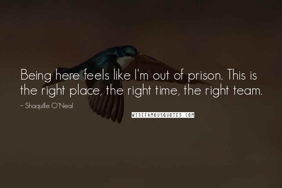 Shaquille O'Neal Quotes: Being here feels like I'm out of prison. This is the right place, the right time, the right team.