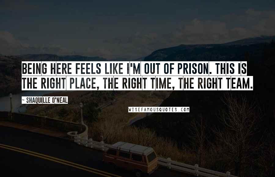Shaquille O'Neal Quotes: Being here feels like I'm out of prison. This is the right place, the right time, the right team.