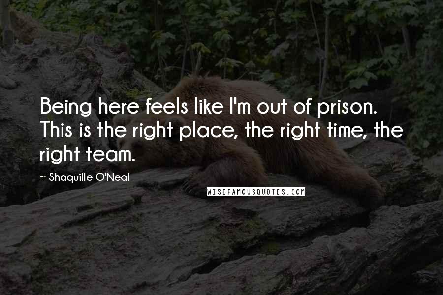 Shaquille O'Neal Quotes: Being here feels like I'm out of prison. This is the right place, the right time, the right team.