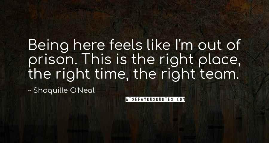 Shaquille O'Neal Quotes: Being here feels like I'm out of prison. This is the right place, the right time, the right team.