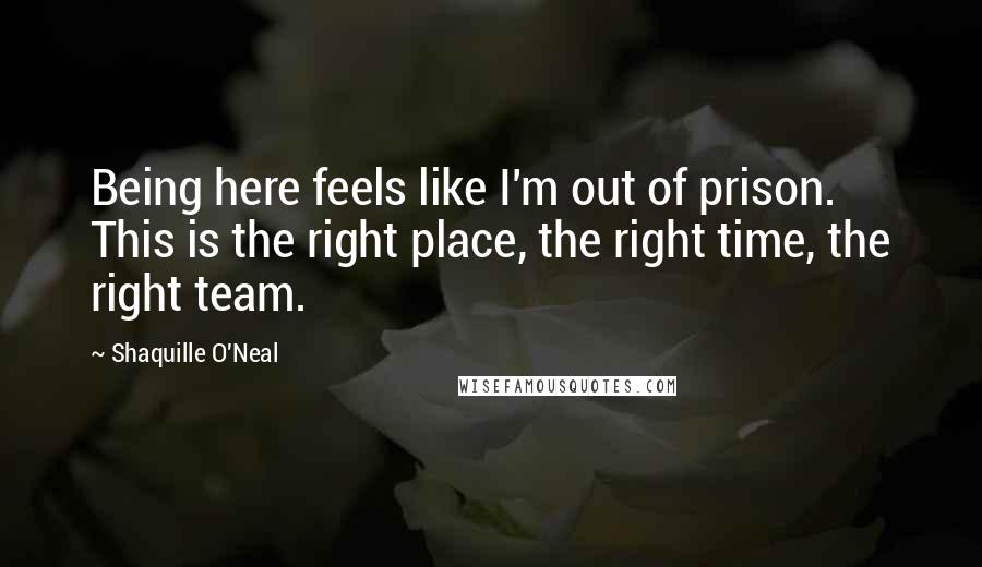 Shaquille O'Neal Quotes: Being here feels like I'm out of prison. This is the right place, the right time, the right team.