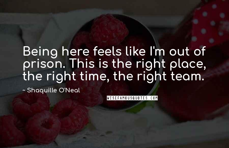Shaquille O'Neal Quotes: Being here feels like I'm out of prison. This is the right place, the right time, the right team.