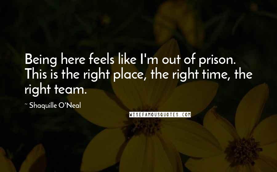 Shaquille O'Neal Quotes: Being here feels like I'm out of prison. This is the right place, the right time, the right team.