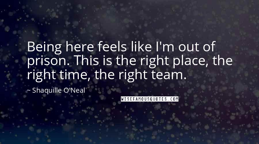 Shaquille O'Neal Quotes: Being here feels like I'm out of prison. This is the right place, the right time, the right team.
