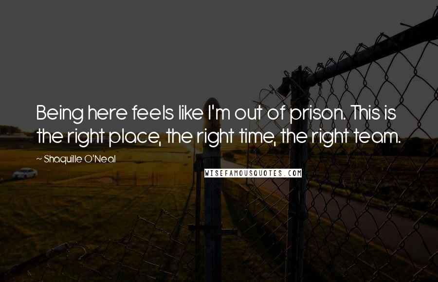 Shaquille O'Neal Quotes: Being here feels like I'm out of prison. This is the right place, the right time, the right team.