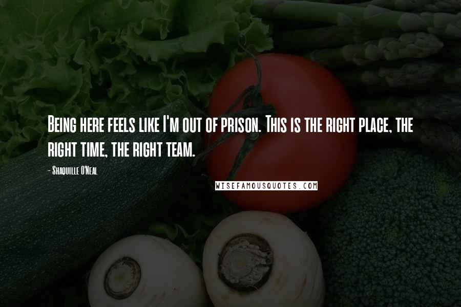 Shaquille O'Neal Quotes: Being here feels like I'm out of prison. This is the right place, the right time, the right team.