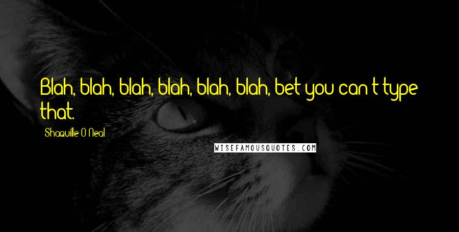 Shaquille O'Neal Quotes: Blah, blah, blah, blah, blah, blah, bet you can't type that.