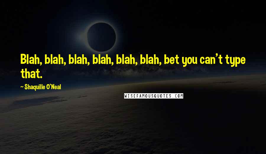 Shaquille O'Neal Quotes: Blah, blah, blah, blah, blah, blah, bet you can't type that.