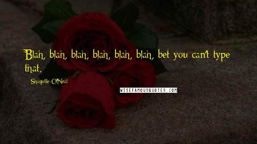 Shaquille O'Neal Quotes: Blah, blah, blah, blah, blah, blah, bet you can't type that.