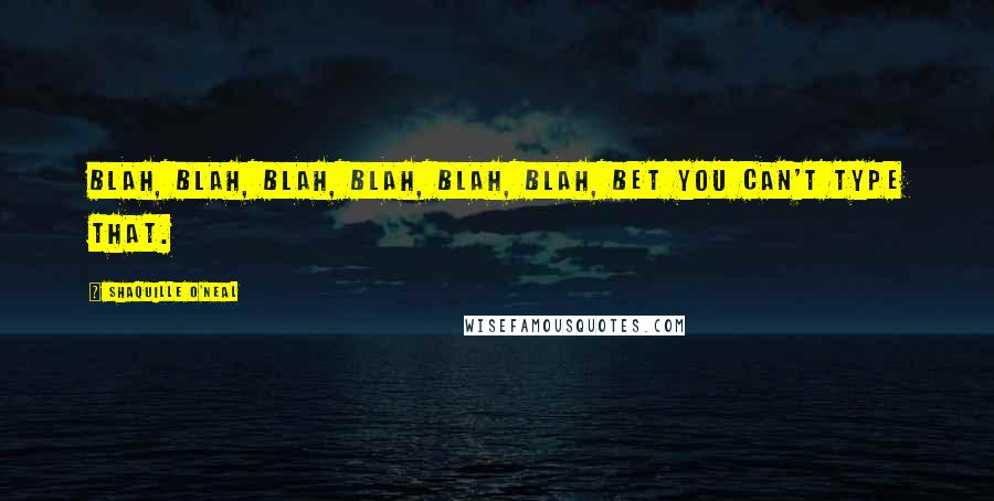 Shaquille O'Neal Quotes: Blah, blah, blah, blah, blah, blah, bet you can't type that.