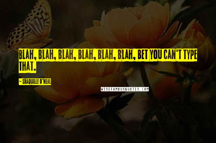 Shaquille O'Neal Quotes: Blah, blah, blah, blah, blah, blah, bet you can't type that.