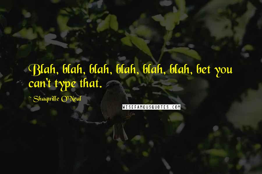 Shaquille O'Neal Quotes: Blah, blah, blah, blah, blah, blah, bet you can't type that.