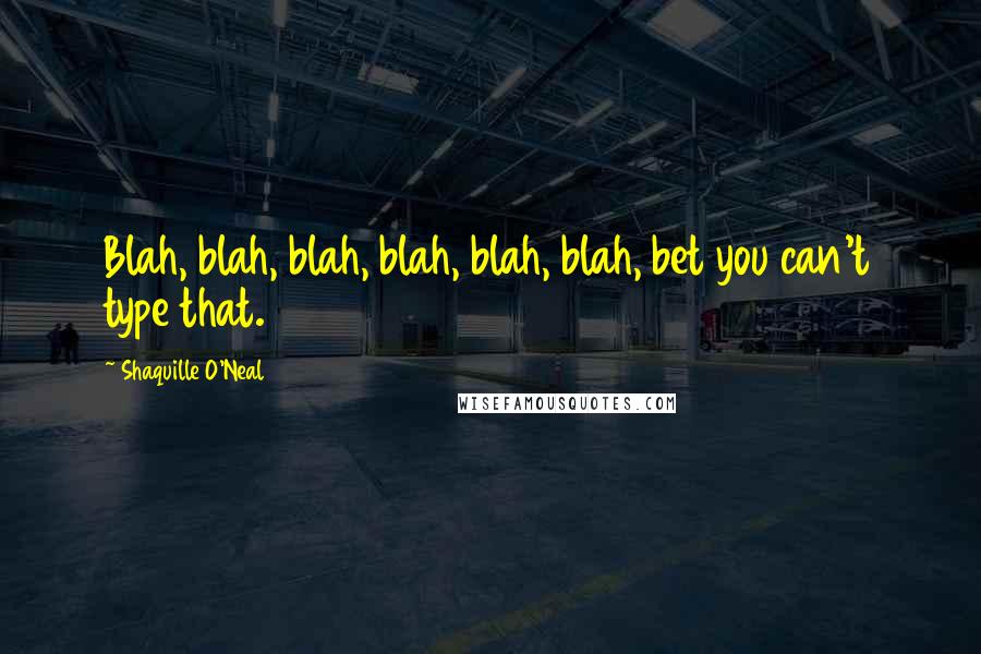 Shaquille O'Neal Quotes: Blah, blah, blah, blah, blah, blah, bet you can't type that.