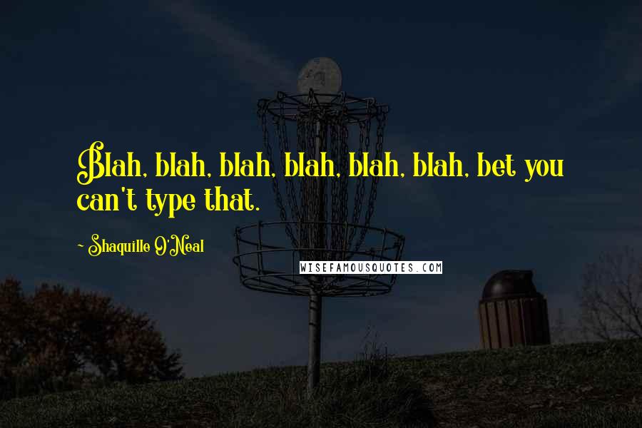 Shaquille O'Neal Quotes: Blah, blah, blah, blah, blah, blah, bet you can't type that.