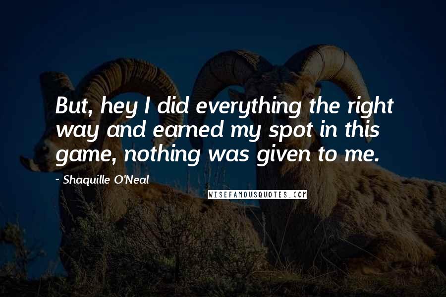 Shaquille O'Neal Quotes: But, hey I did everything the right way and earned my spot in this game, nothing was given to me.