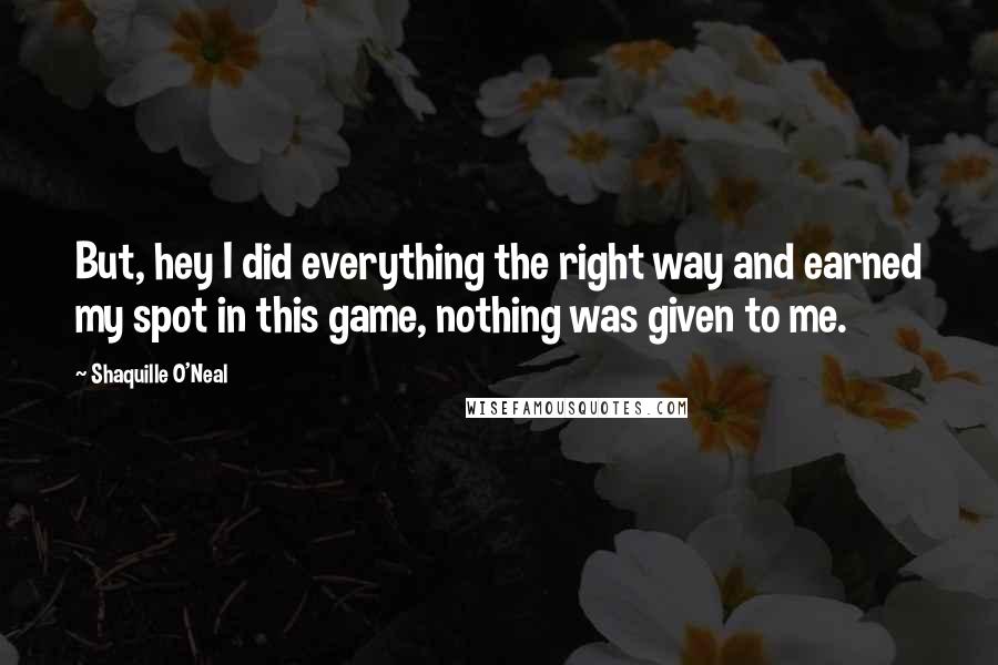 Shaquille O'Neal Quotes: But, hey I did everything the right way and earned my spot in this game, nothing was given to me.