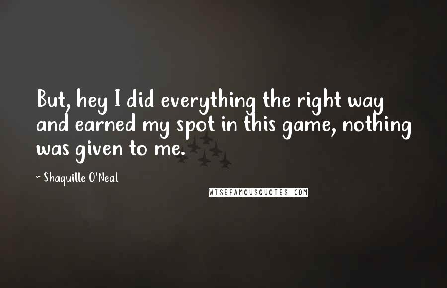 Shaquille O'Neal Quotes: But, hey I did everything the right way and earned my spot in this game, nothing was given to me.