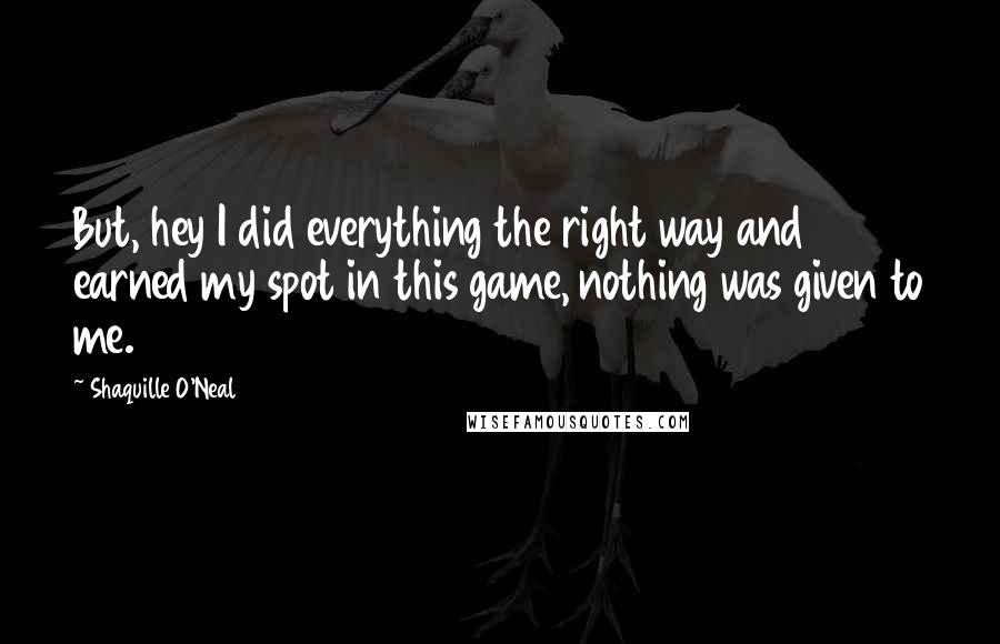 Shaquille O'Neal Quotes: But, hey I did everything the right way and earned my spot in this game, nothing was given to me.