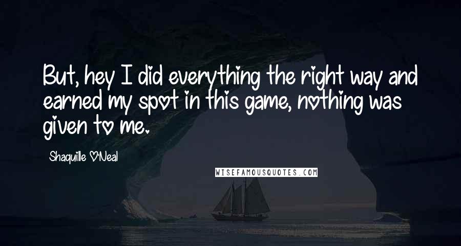 Shaquille O'Neal Quotes: But, hey I did everything the right way and earned my spot in this game, nothing was given to me.