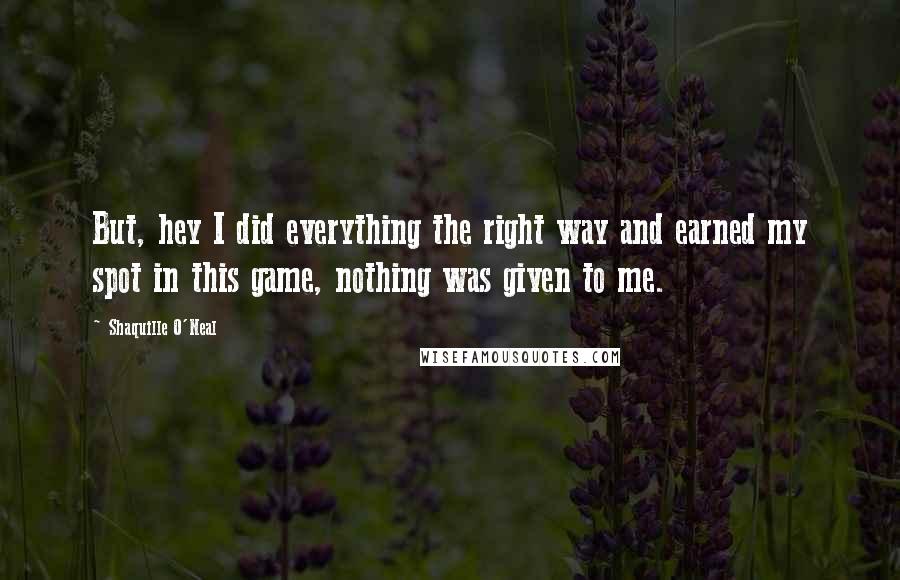 Shaquille O'Neal Quotes: But, hey I did everything the right way and earned my spot in this game, nothing was given to me.