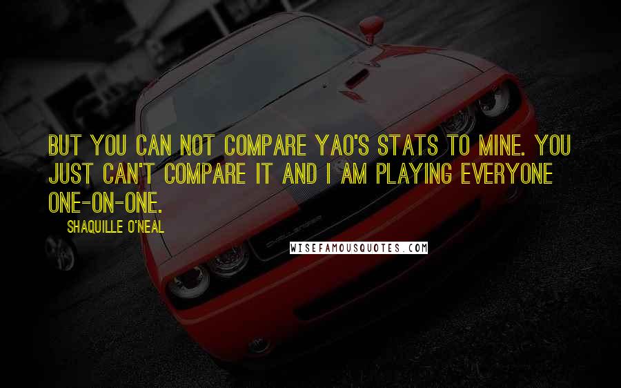 Shaquille O'Neal Quotes: But you can not compare Yao's stats to mine. You just can't compare it and I am playing everyone one-on-one.