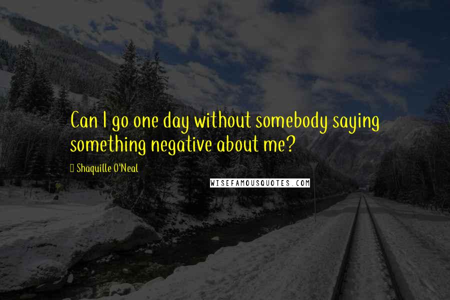 Shaquille O'Neal Quotes: Can I go one day without somebody saying something negative about me?