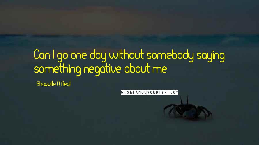 Shaquille O'Neal Quotes: Can I go one day without somebody saying something negative about me?