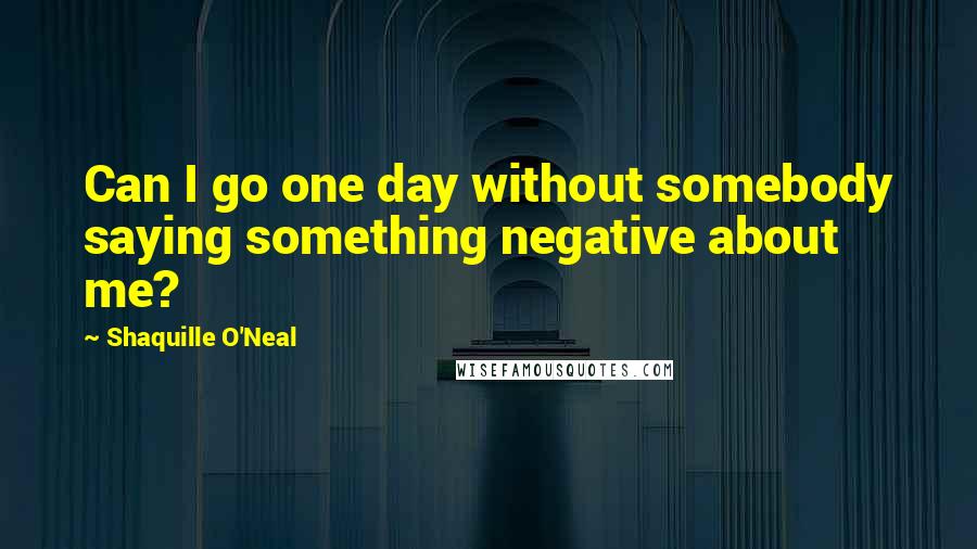 Shaquille O'Neal Quotes: Can I go one day without somebody saying something negative about me?