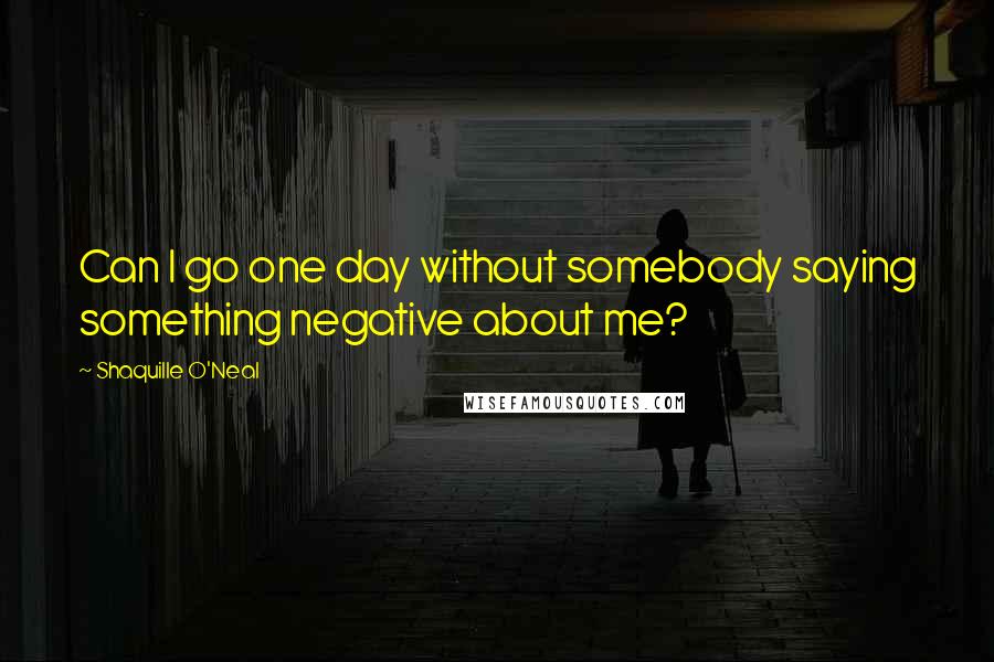 Shaquille O'Neal Quotes: Can I go one day without somebody saying something negative about me?