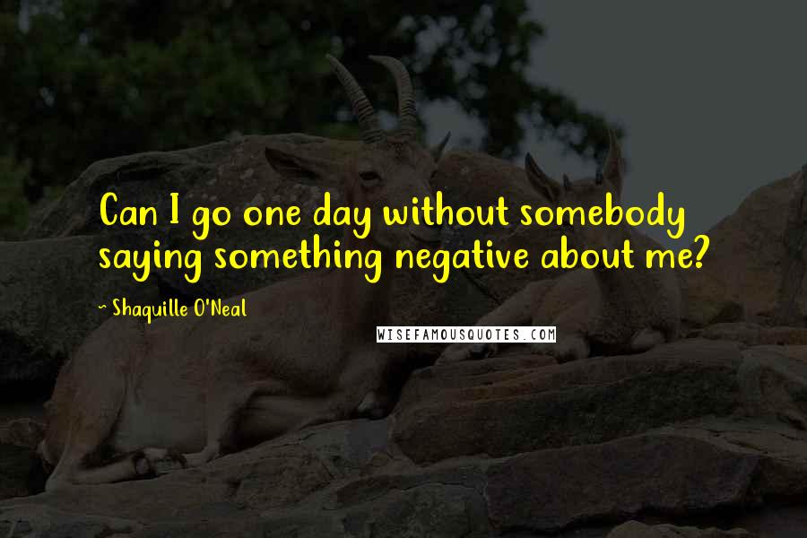 Shaquille O'Neal Quotes: Can I go one day without somebody saying something negative about me?