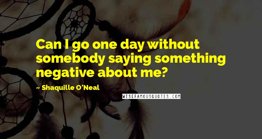 Shaquille O'Neal Quotes: Can I go one day without somebody saying something negative about me?