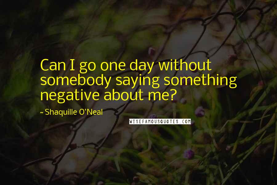 Shaquille O'Neal Quotes: Can I go one day without somebody saying something negative about me?