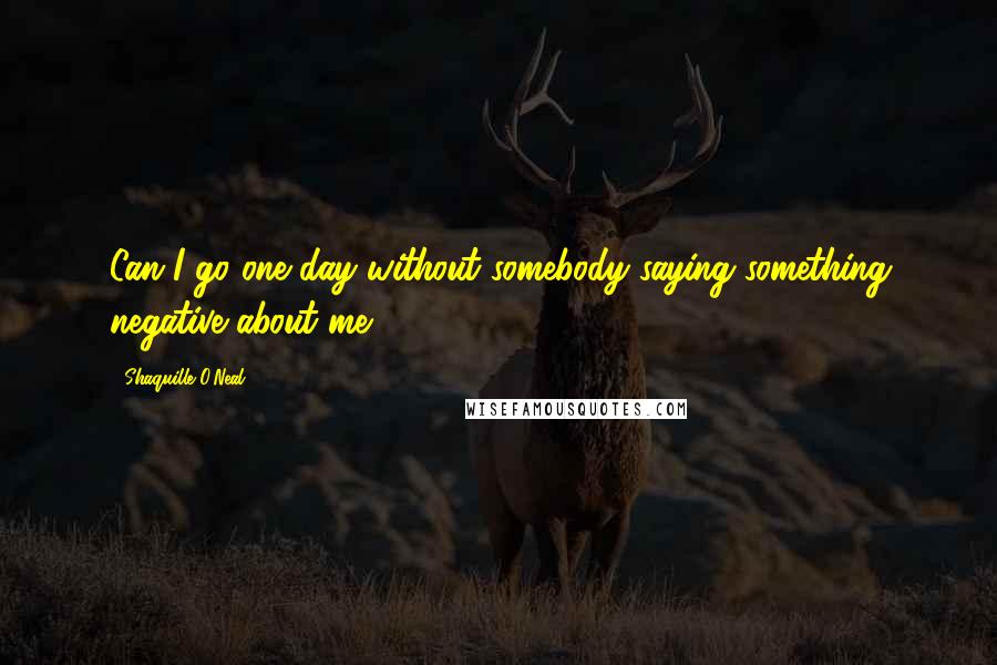 Shaquille O'Neal Quotes: Can I go one day without somebody saying something negative about me?