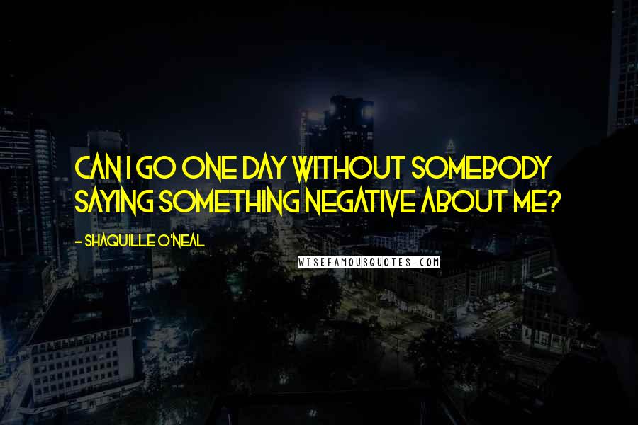 Shaquille O'Neal Quotes: Can I go one day without somebody saying something negative about me?