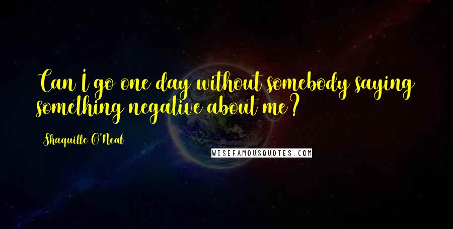 Shaquille O'Neal Quotes: Can I go one day without somebody saying something negative about me?