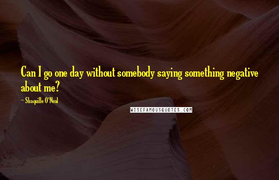 Shaquille O'Neal Quotes: Can I go one day without somebody saying something negative about me?