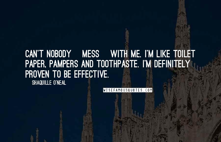 Shaquille O'Neal Quotes: Can't nobody [mess] with me. I'm like toilet paper, Pampers and toothpaste. I'm definitely proven to be effective.