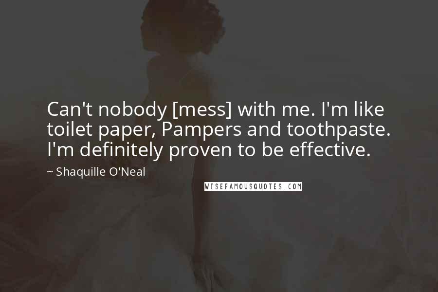 Shaquille O'Neal Quotes: Can't nobody [mess] with me. I'm like toilet paper, Pampers and toothpaste. I'm definitely proven to be effective.