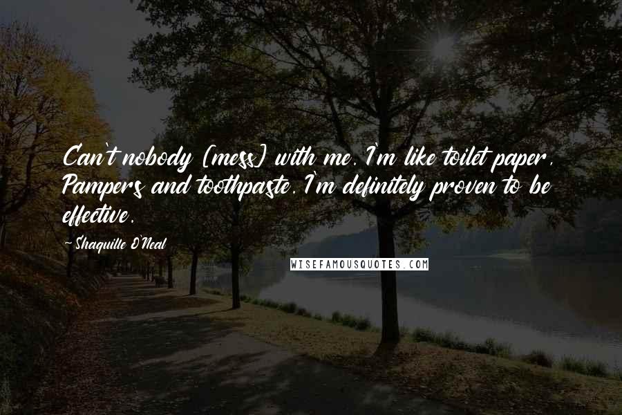 Shaquille O'Neal Quotes: Can't nobody [mess] with me. I'm like toilet paper, Pampers and toothpaste. I'm definitely proven to be effective.