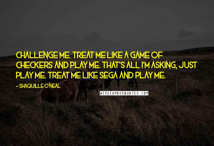 Shaquille O'Neal Quotes: Challenge me. Treat me like a game of checkers and play me. That's all I'm asking, just play me. Treat me like Sega and play me.