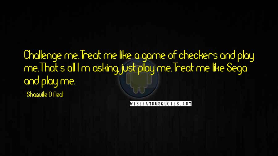 Shaquille O'Neal Quotes: Challenge me. Treat me like a game of checkers and play me. That's all I'm asking, just play me. Treat me like Sega and play me.