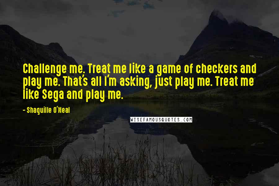 Shaquille O'Neal Quotes: Challenge me. Treat me like a game of checkers and play me. That's all I'm asking, just play me. Treat me like Sega and play me.