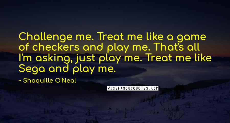 Shaquille O'Neal Quotes: Challenge me. Treat me like a game of checkers and play me. That's all I'm asking, just play me. Treat me like Sega and play me.