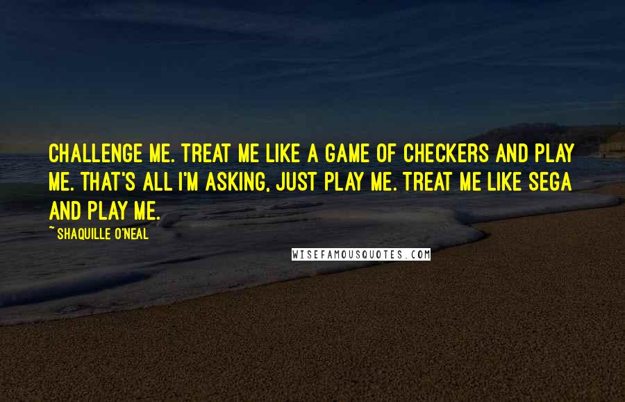 Shaquille O'Neal Quotes: Challenge me. Treat me like a game of checkers and play me. That's all I'm asking, just play me. Treat me like Sega and play me.