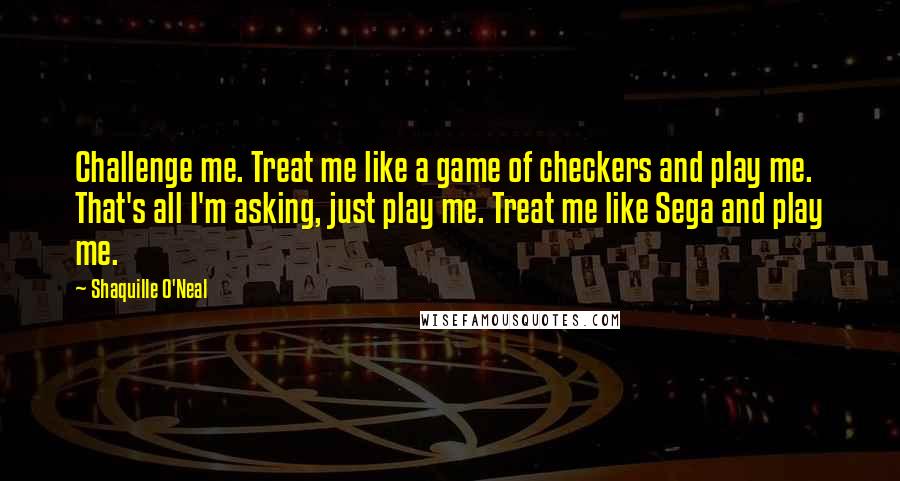 Shaquille O'Neal Quotes: Challenge me. Treat me like a game of checkers and play me. That's all I'm asking, just play me. Treat me like Sega and play me.