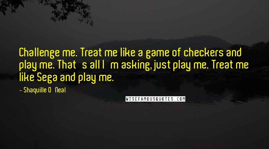 Shaquille O'Neal Quotes: Challenge me. Treat me like a game of checkers and play me. That's all I'm asking, just play me. Treat me like Sega and play me.